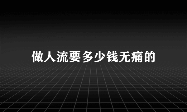 做人流要多少钱无痛的