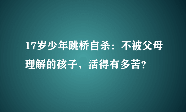 17岁少年跳桥自杀：不被父母理解的孩子，活得有多苦？