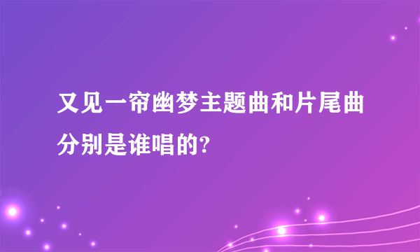 又见一帘幽梦主题曲和片尾曲分别是谁唱的?