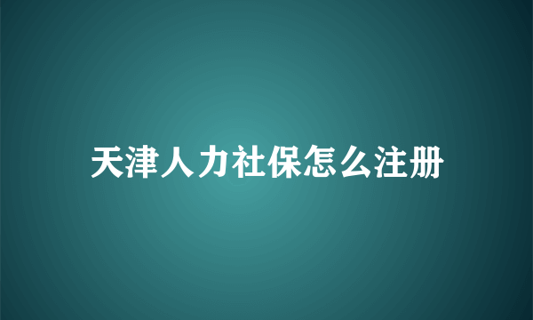 天津人力社保怎么注册