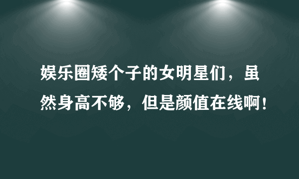 娱乐圈矮个子的女明星们，虽然身高不够，但是颜值在线啊！