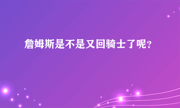 詹姆斯是不是又回骑士了呢？