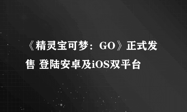 《精灵宝可梦：GO》正式发售 登陆安卓及iOS双平台