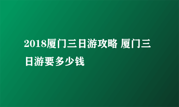 2018厦门三日游攻略 厦门三日游要多少钱