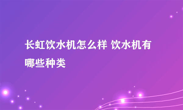 长虹饮水机怎么样 饮水机有哪些种类