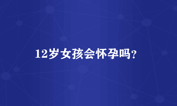 12岁女孩会怀孕吗？