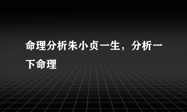 命理分析朱小贞一生，分析一下命理