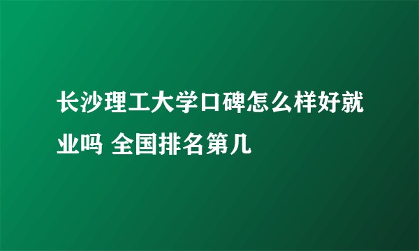 长沙理工大学口碑怎么样好就业吗 全国排名第几