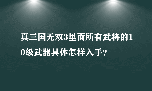 真三国无双3里面所有武将的10级武器具体怎样入手？