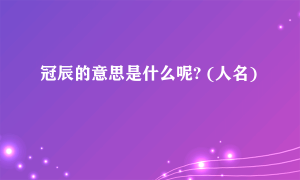 冠辰的意思是什么呢? (人名)