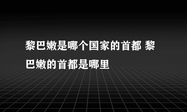 黎巴嫩是哪个国家的首都 黎巴嫩的首都是哪里