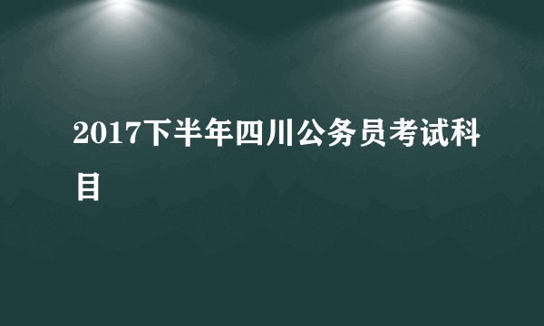 2017下半年四川公务员考试科目