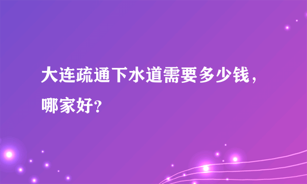 大连疏通下水道需要多少钱，哪家好？