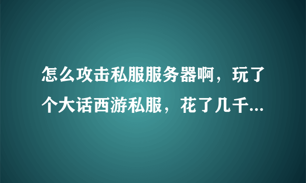 怎么攻击私服服务器啊，玩了个大话西游私服，花了几千块钱，我想卖件