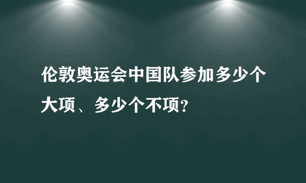 伦敦奥运会中国队参加多少个大项、多少个不项？