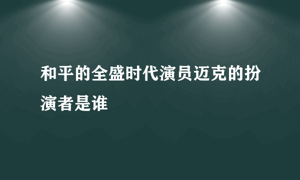 和平的全盛时代演员迈克的扮演者是谁