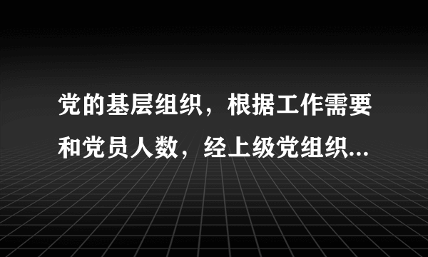 党的基层组织，根据工作需要和党员人数，经上级党组织批准，分别设立党的什么委员会？