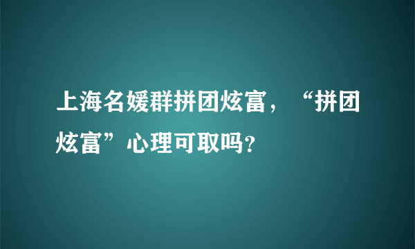 上海名媛群拼团炫富，“拼团炫富”心理可取吗？