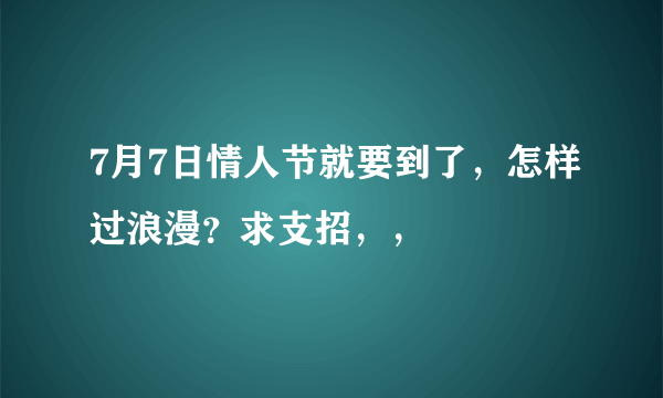 7月7日情人节就要到了，怎样过浪漫？求支招，，