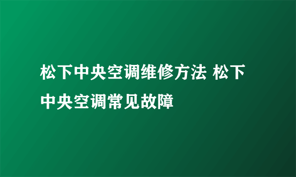 松下中央空调维修方法 松下中央空调常见故障