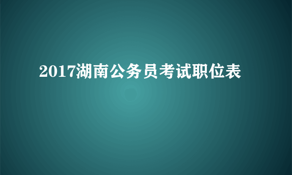 2017湖南公务员考试职位表