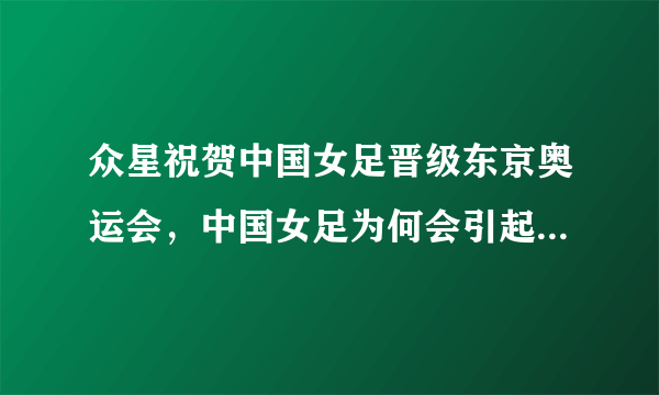 众星祝贺中国女足晋级东京奥运会，中国女足为何会引起这么大的轰动？