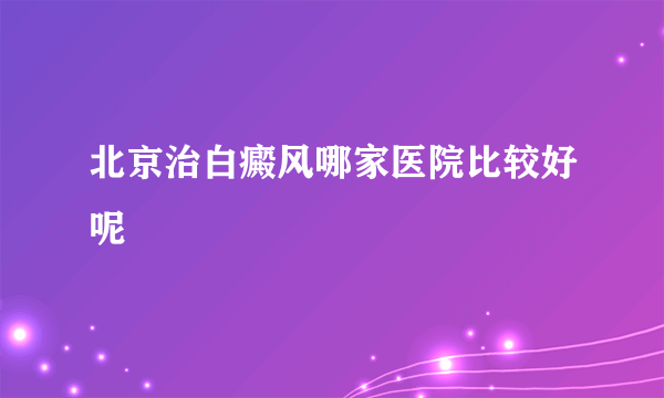 北京治白癜风哪家医院比较好呢