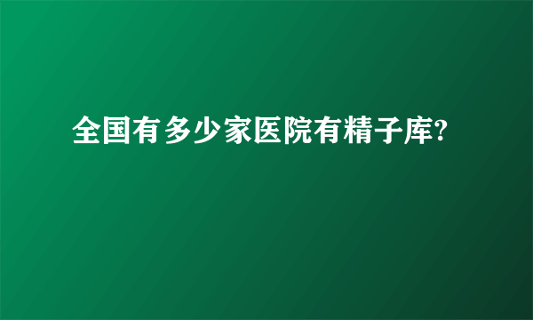 全国有多少家医院有精子库?