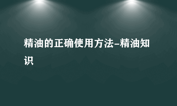 精油的正确使用方法-精油知识