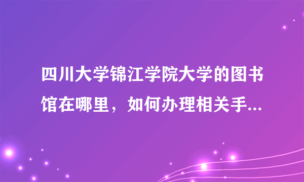 四川大学锦江学院大学的图书馆在哪里，如何办理相关手续，费用如何？