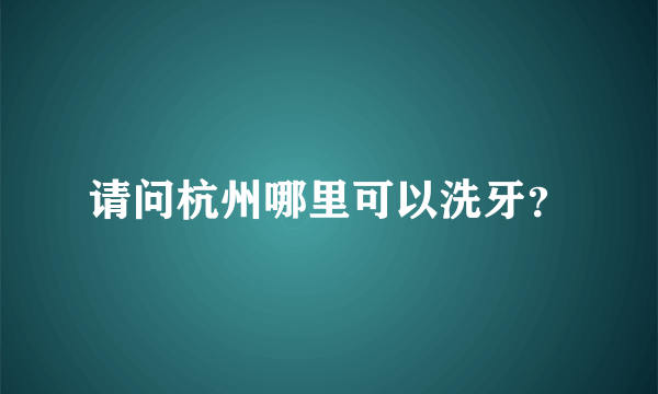 请问杭州哪里可以洗牙？