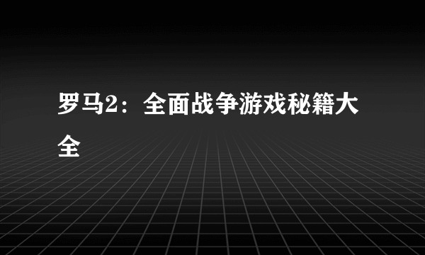 罗马2：全面战争游戏秘籍大全