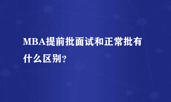 MBA提前批面试和正常批有什么区别？