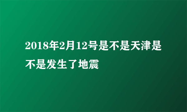 2018年2月12号是不是天津是不是发生了地震