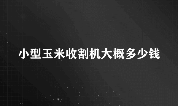 小型玉米收割机大概多少钱