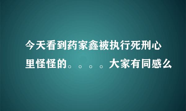 今天看到药家鑫被执行死刑心里怪怪的。。。。大家有同感么