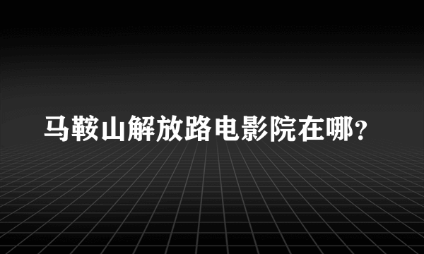 马鞍山解放路电影院在哪？