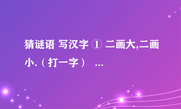 猜谜语 写汉字 ① 二画大,二画小.（打一字）  ———————— ② 短一些,再短一些.（打一字） ———————— ③ 劈岩移山,修田植柳.（打两字或一果实名） ———————— ④ 黄瓷瓶,口儿小,瓶里装着红珠宝,只能吃,不能戴,又酸又甜味道好.（打一物或果实名） ————————