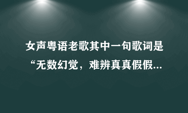 女声粤语老歌其中一句歌词是“无数幻觉，难辨真真假假”什么歌名？