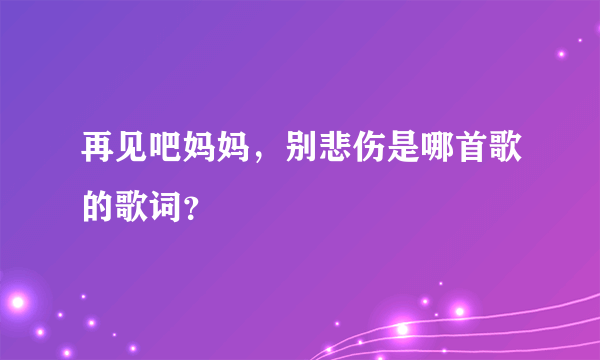 再见吧妈妈，别悲伤是哪首歌的歌词？