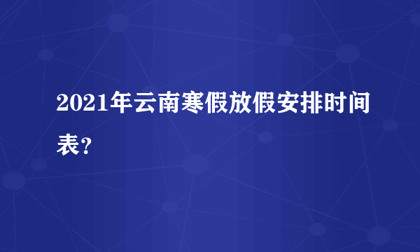 2021年云南寒假放假安排时间表？