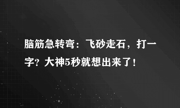 脑筋急转弯：飞砂走石，打一字？大神5秒就想出来了！