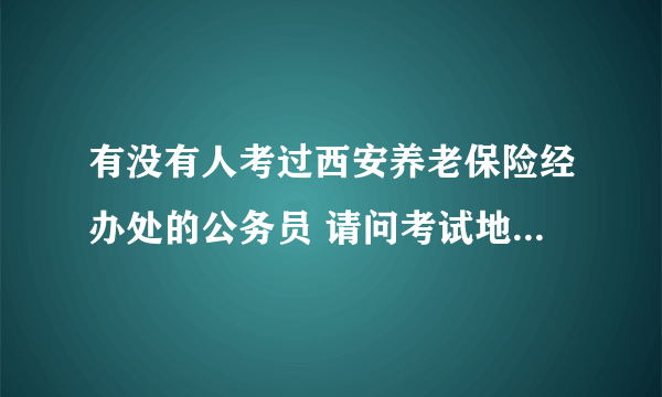 有没有人考过西安养老保险经办处的公务员 请问考试地点在哪？？