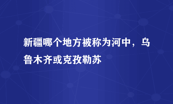 新疆哪个地方被称为河中，乌鲁木齐或克孜勒苏