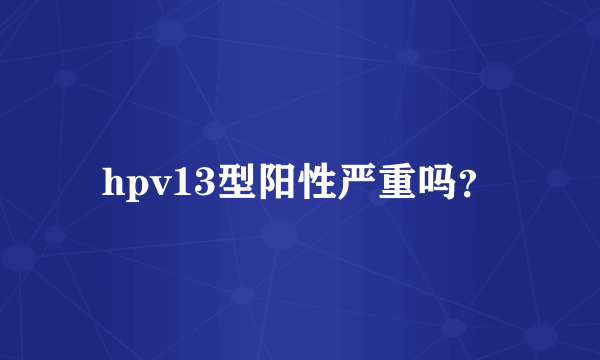 hpv13型阳性严重吗？