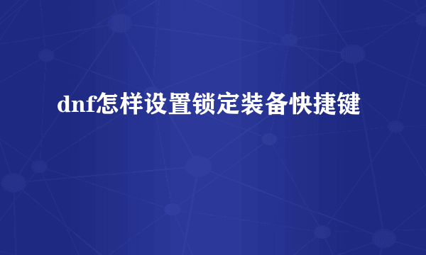 dnf怎样设置锁定装备快捷键