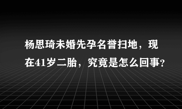 杨思琦未婚先孕名誉扫地，现在41岁二胎，究竟是怎么回事？