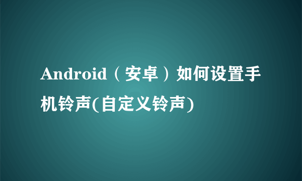 Android（安卓）如何设置手机铃声(自定义铃声)