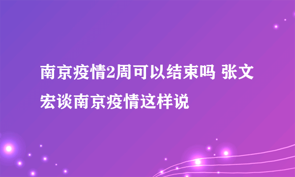 南京疫情2周可以结束吗 张文宏谈南京疫情这样说