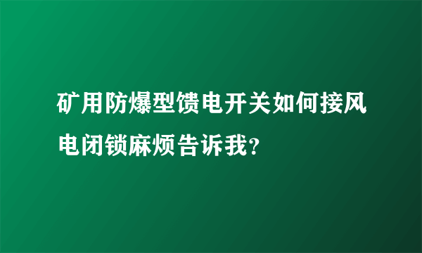 矿用防爆型馈电开关如何接风电闭锁麻烦告诉我？